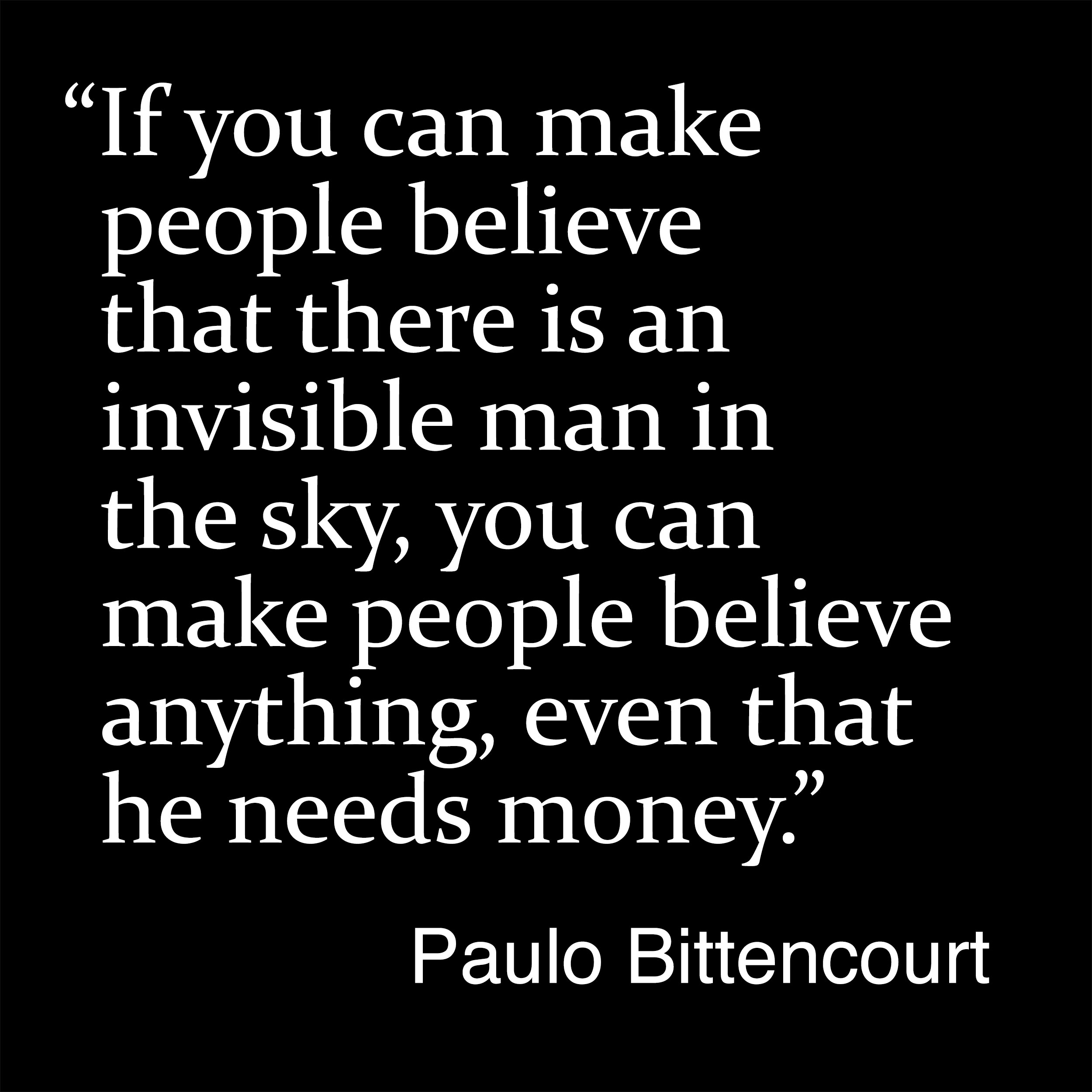 “If you can make people believe that there is an invisible man in the sky, you can make people believe anything, even that he needs money.” (Quote by Paulo Bittencourt)