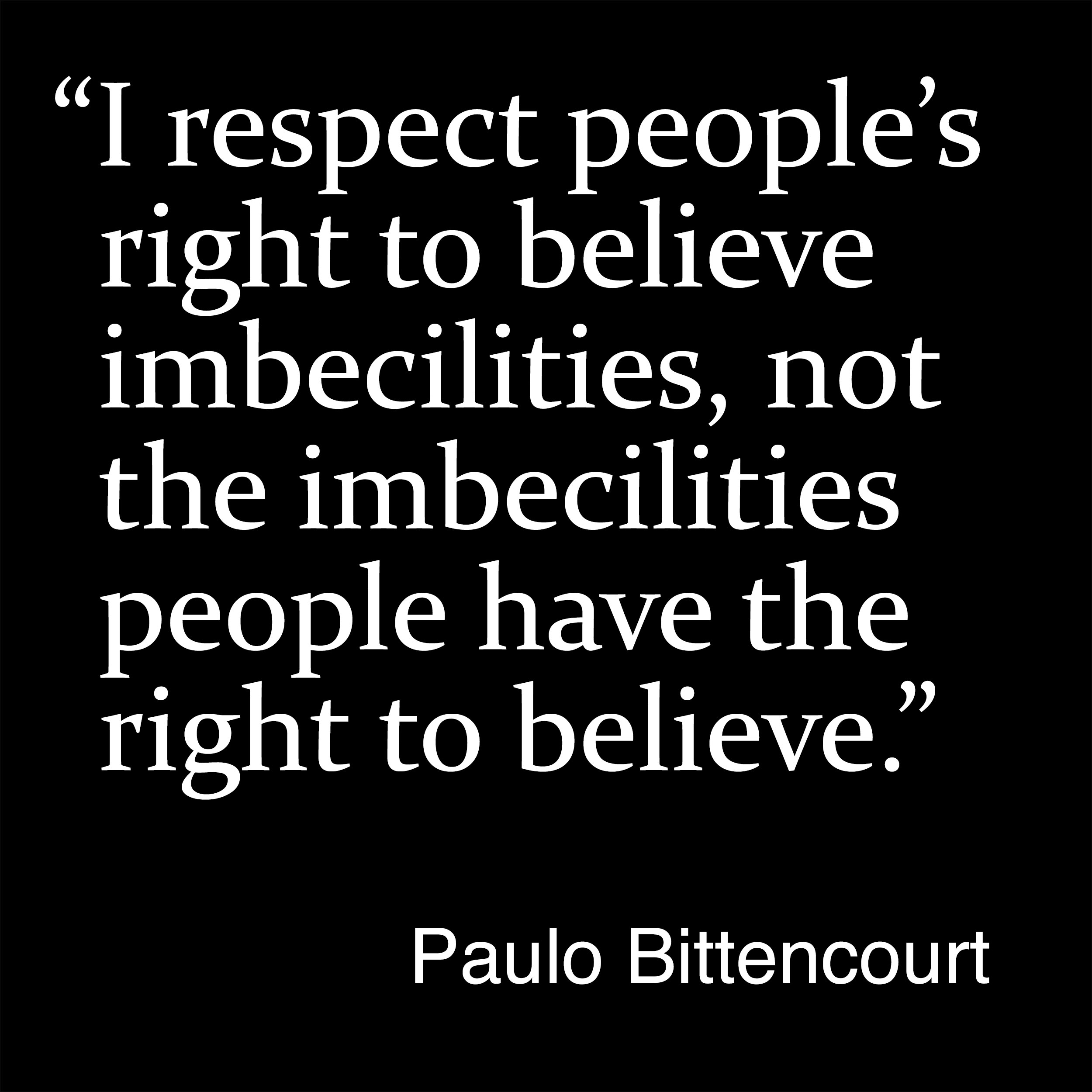 “I respect people’s right to believe imbecilities, not the imbecilities people have the right to believe.” (Quote by Paulo Bittencourt)